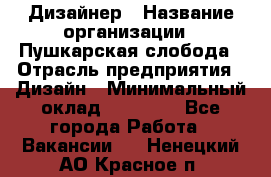 Дизайнер › Название организации ­ Пушкарская слобода › Отрасль предприятия ­ Дизайн › Минимальный оклад ­ 25 000 - Все города Работа » Вакансии   . Ненецкий АО,Красное п.